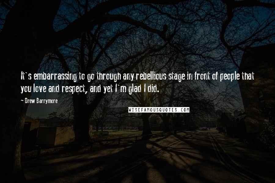 Drew Barrymore Quotes: It's embarrassing to go through any rebellious stage in front of people that you love and respect, and yet I'm glad I did.