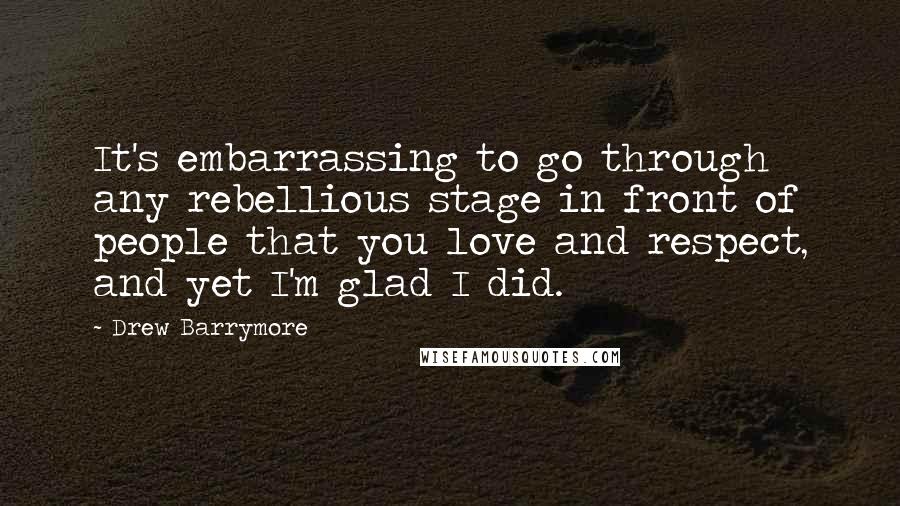 Drew Barrymore Quotes: It's embarrassing to go through any rebellious stage in front of people that you love and respect, and yet I'm glad I did.