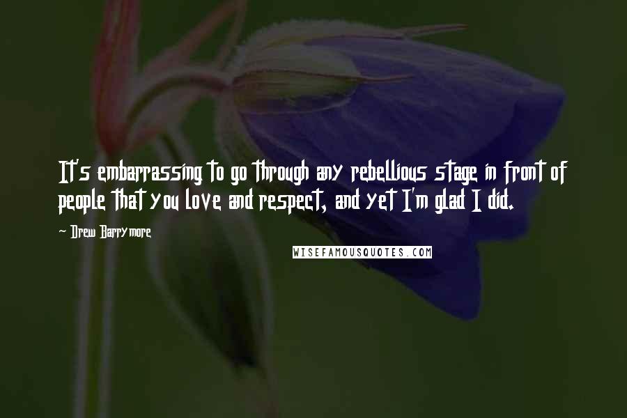 Drew Barrymore Quotes: It's embarrassing to go through any rebellious stage in front of people that you love and respect, and yet I'm glad I did.