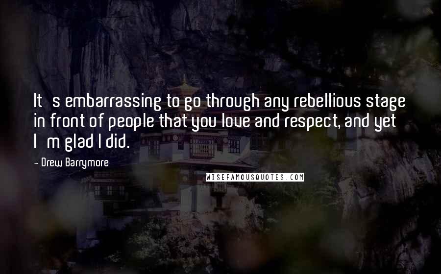 Drew Barrymore Quotes: It's embarrassing to go through any rebellious stage in front of people that you love and respect, and yet I'm glad I did.