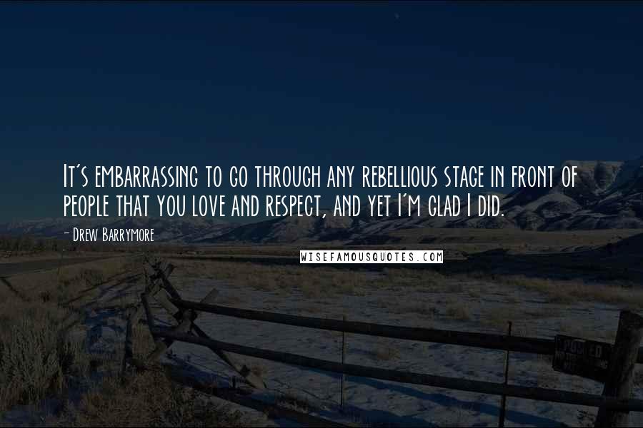 Drew Barrymore Quotes: It's embarrassing to go through any rebellious stage in front of people that you love and respect, and yet I'm glad I did.