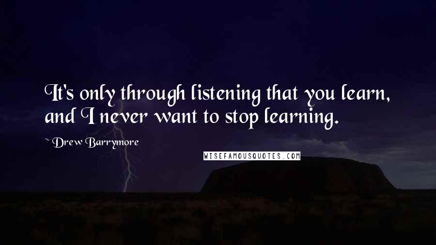 Drew Barrymore Quotes: It's only through listening that you learn, and I never want to stop learning.