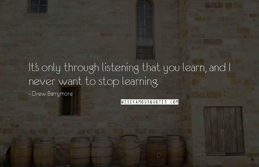 Drew Barrymore Quotes: It's only through listening that you learn, and I never want to stop learning.