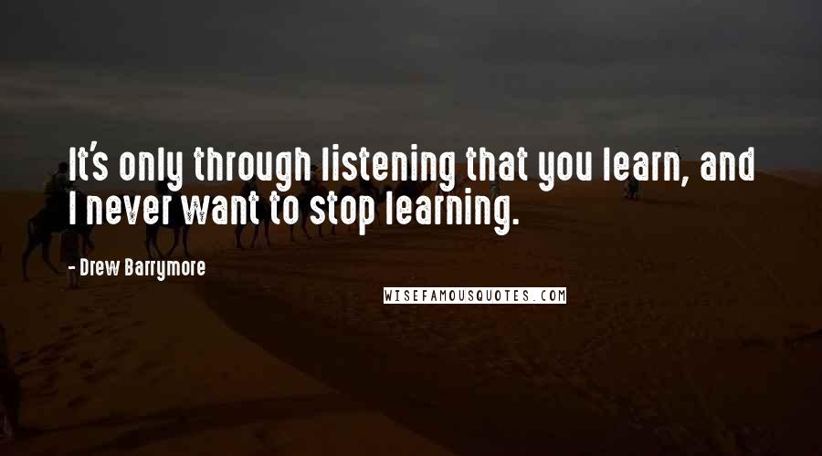 Drew Barrymore Quotes: It's only through listening that you learn, and I never want to stop learning.