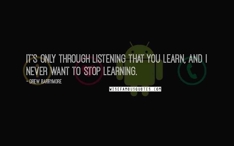 Drew Barrymore Quotes: It's only through listening that you learn, and I never want to stop learning.