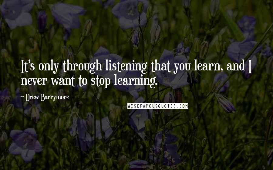 Drew Barrymore Quotes: It's only through listening that you learn, and I never want to stop learning.