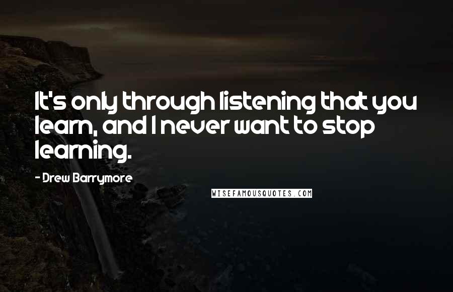 Drew Barrymore Quotes: It's only through listening that you learn, and I never want to stop learning.