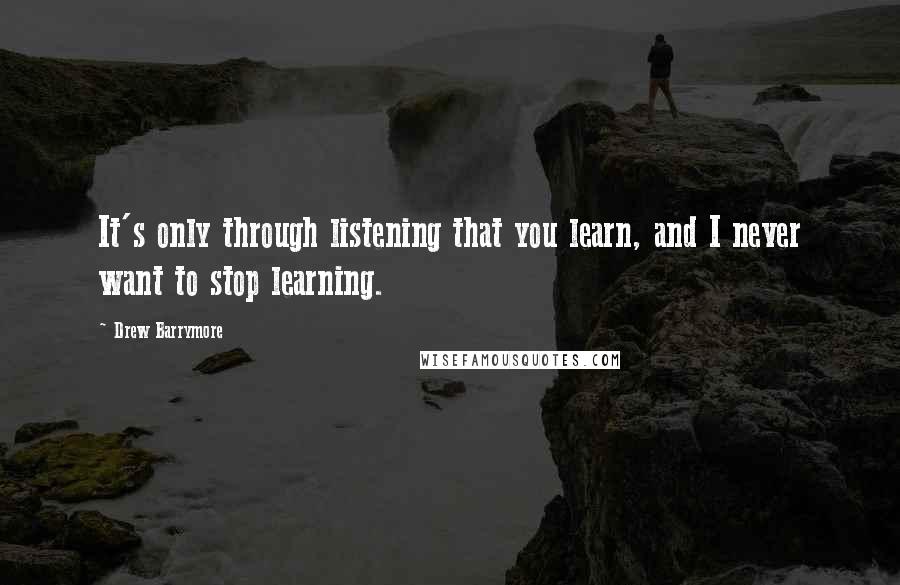 Drew Barrymore Quotes: It's only through listening that you learn, and I never want to stop learning.