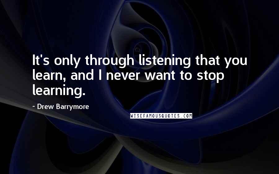 Drew Barrymore Quotes: It's only through listening that you learn, and I never want to stop learning.