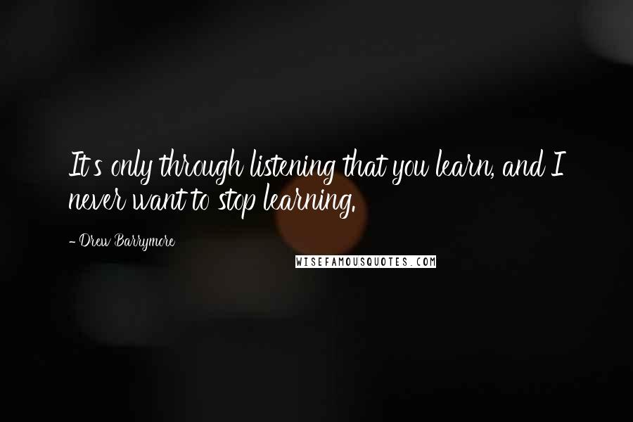 Drew Barrymore Quotes: It's only through listening that you learn, and I never want to stop learning.