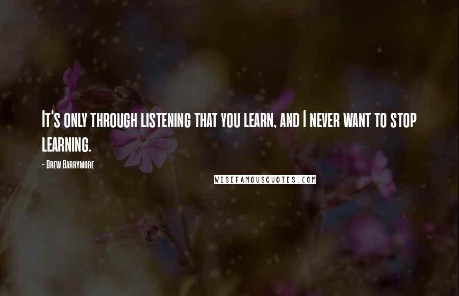 Drew Barrymore Quotes: It's only through listening that you learn, and I never want to stop learning.