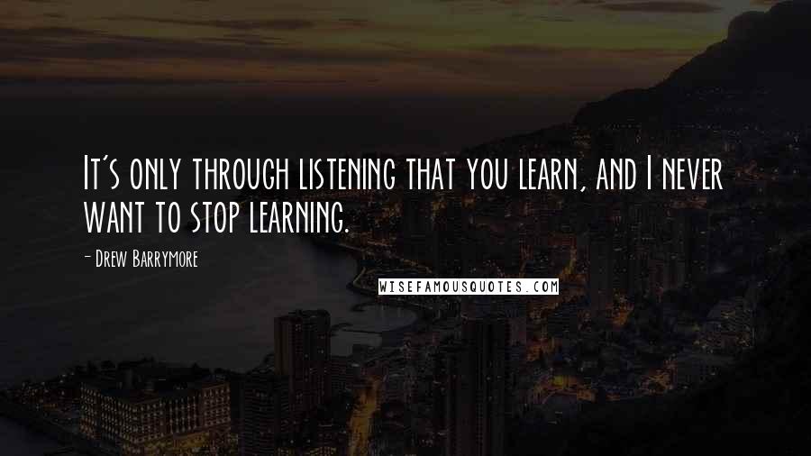 Drew Barrymore Quotes: It's only through listening that you learn, and I never want to stop learning.