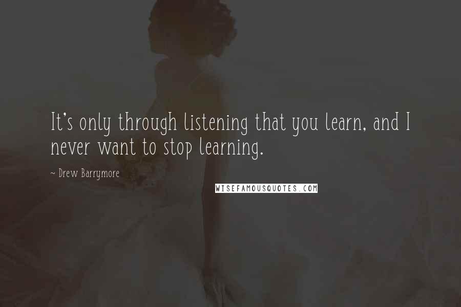 Drew Barrymore Quotes: It's only through listening that you learn, and I never want to stop learning.