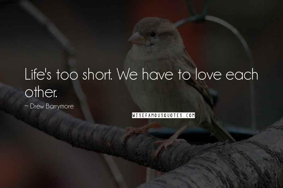 Drew Barrymore Quotes: Life's too short. We have to love each other.