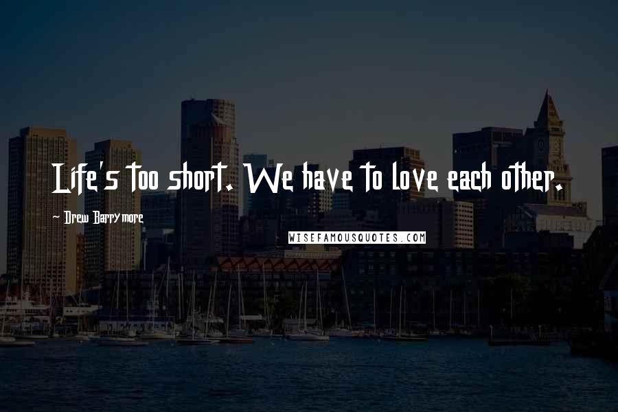 Drew Barrymore Quotes: Life's too short. We have to love each other.