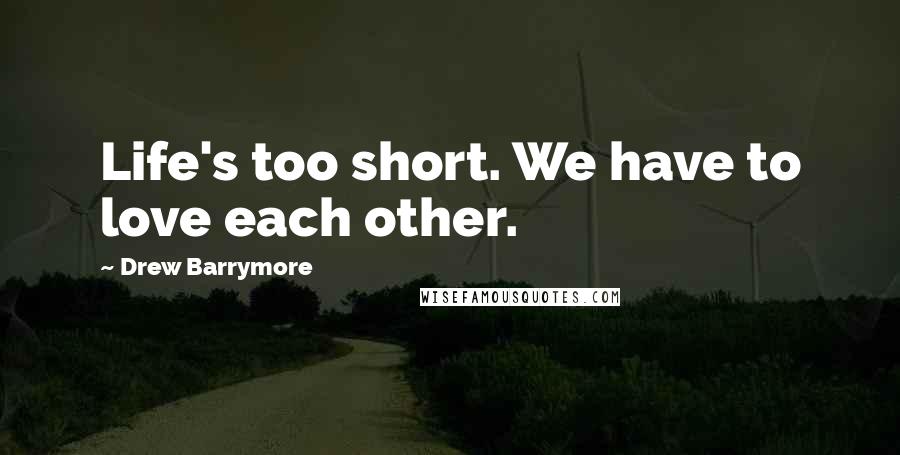 Drew Barrymore Quotes: Life's too short. We have to love each other.