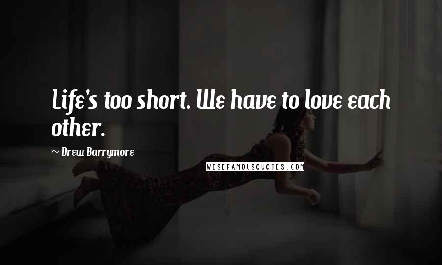 Drew Barrymore Quotes: Life's too short. We have to love each other.