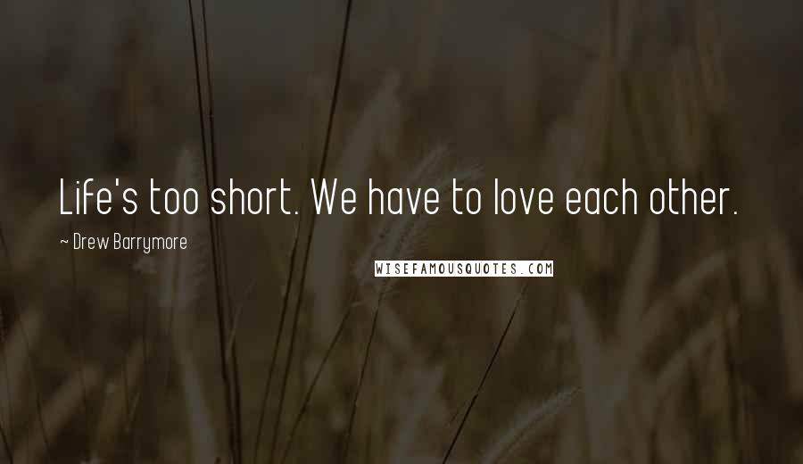 Drew Barrymore Quotes: Life's too short. We have to love each other.