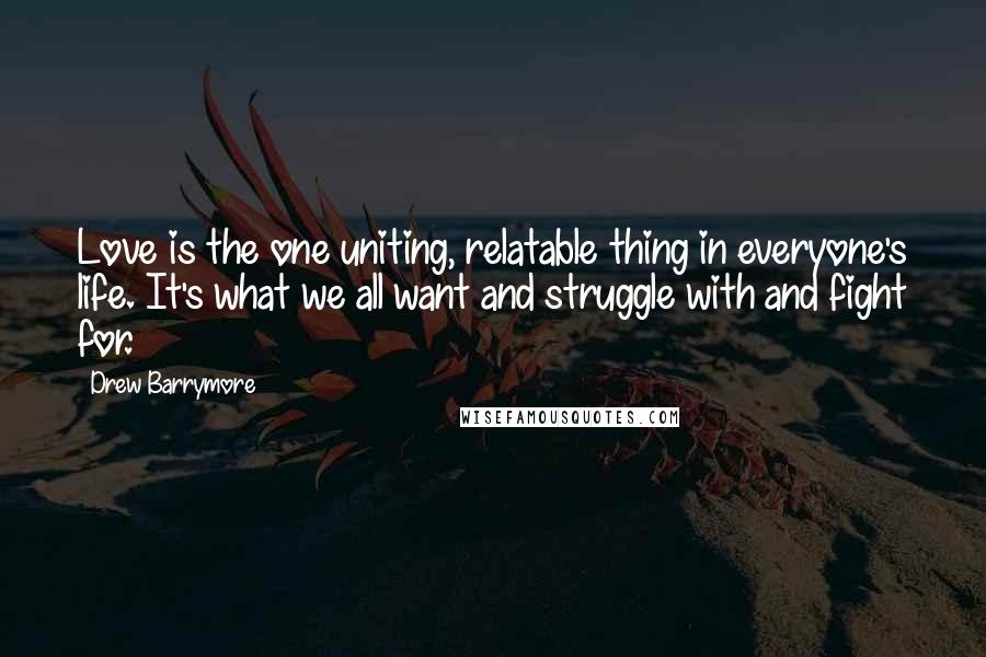 Drew Barrymore Quotes: Love is the one uniting, relatable thing in everyone's life. It's what we all want and struggle with and fight for.