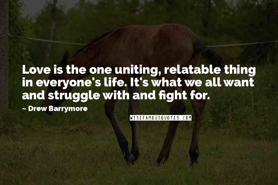 Drew Barrymore Quotes: Love is the one uniting, relatable thing in everyone's life. It's what we all want and struggle with and fight for.