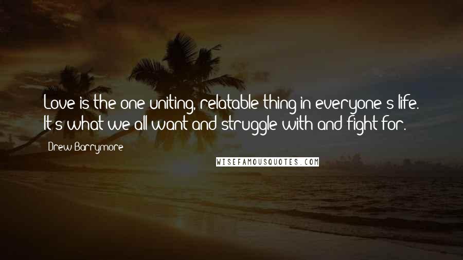 Drew Barrymore Quotes: Love is the one uniting, relatable thing in everyone's life. It's what we all want and struggle with and fight for.