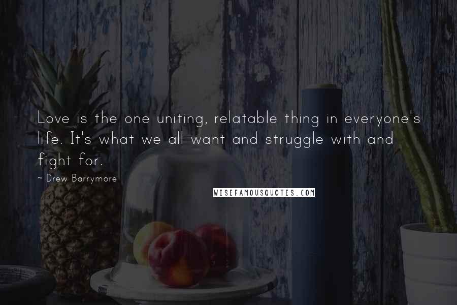 Drew Barrymore Quotes: Love is the one uniting, relatable thing in everyone's life. It's what we all want and struggle with and fight for.