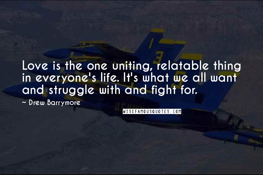 Drew Barrymore Quotes: Love is the one uniting, relatable thing in everyone's life. It's what we all want and struggle with and fight for.