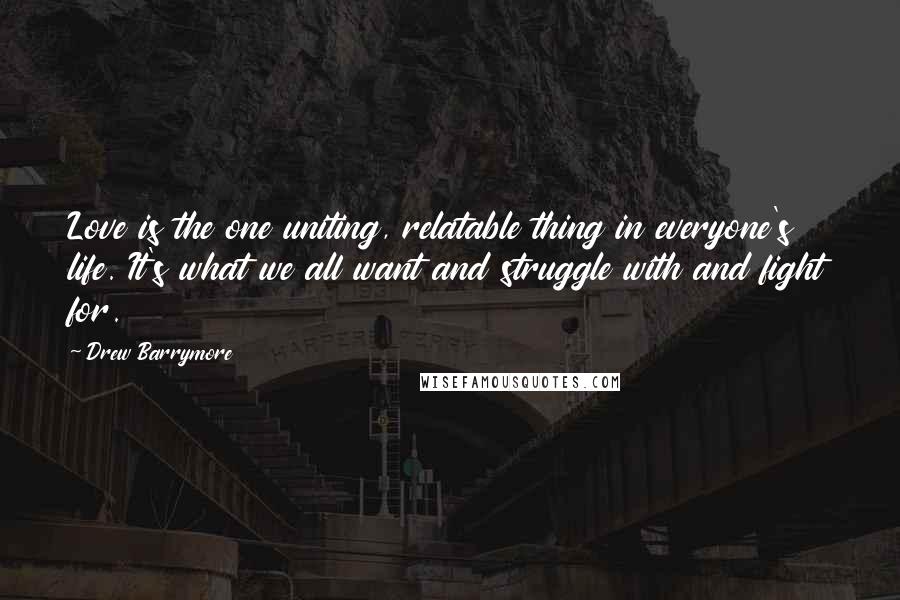 Drew Barrymore Quotes: Love is the one uniting, relatable thing in everyone's life. It's what we all want and struggle with and fight for.