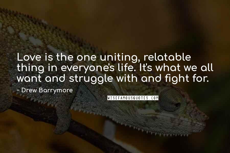 Drew Barrymore Quotes: Love is the one uniting, relatable thing in everyone's life. It's what we all want and struggle with and fight for.