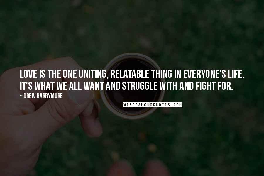 Drew Barrymore Quotes: Love is the one uniting, relatable thing in everyone's life. It's what we all want and struggle with and fight for.