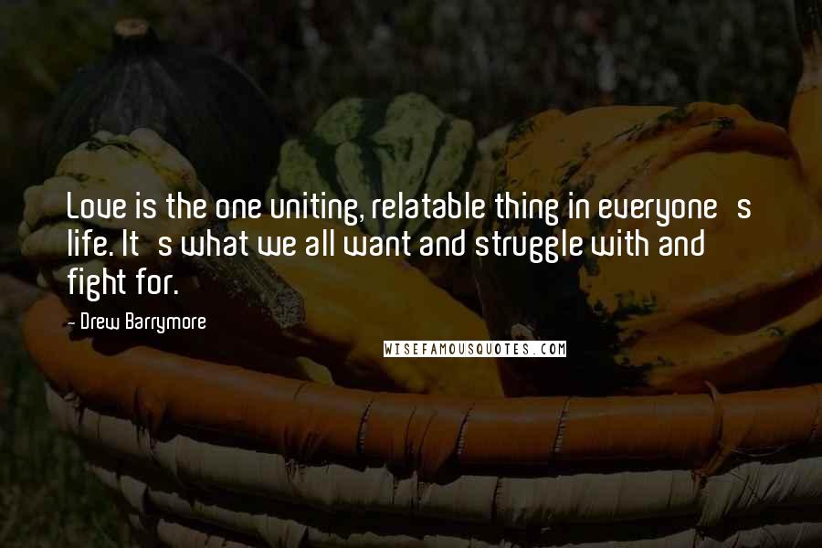 Drew Barrymore Quotes: Love is the one uniting, relatable thing in everyone's life. It's what we all want and struggle with and fight for.