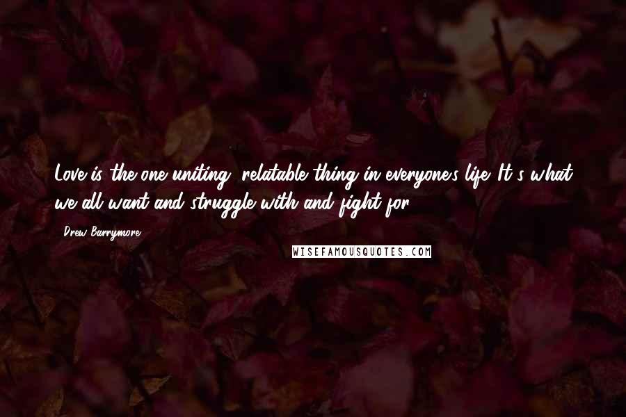 Drew Barrymore Quotes: Love is the one uniting, relatable thing in everyone's life. It's what we all want and struggle with and fight for.