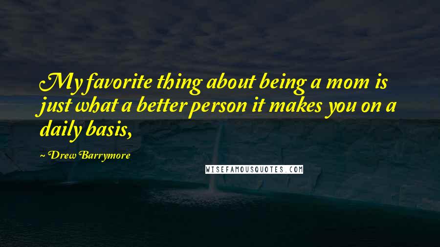 Drew Barrymore Quotes: My favorite thing about being a mom is just what a better person it makes you on a daily basis,