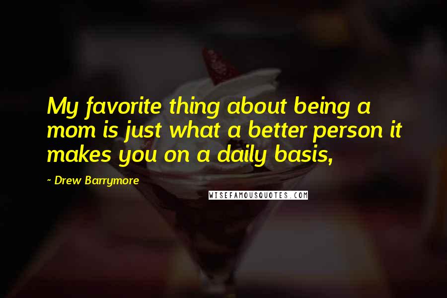 Drew Barrymore Quotes: My favorite thing about being a mom is just what a better person it makes you on a daily basis,