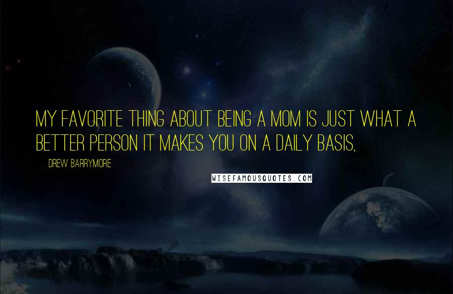 Drew Barrymore Quotes: My favorite thing about being a mom is just what a better person it makes you on a daily basis,