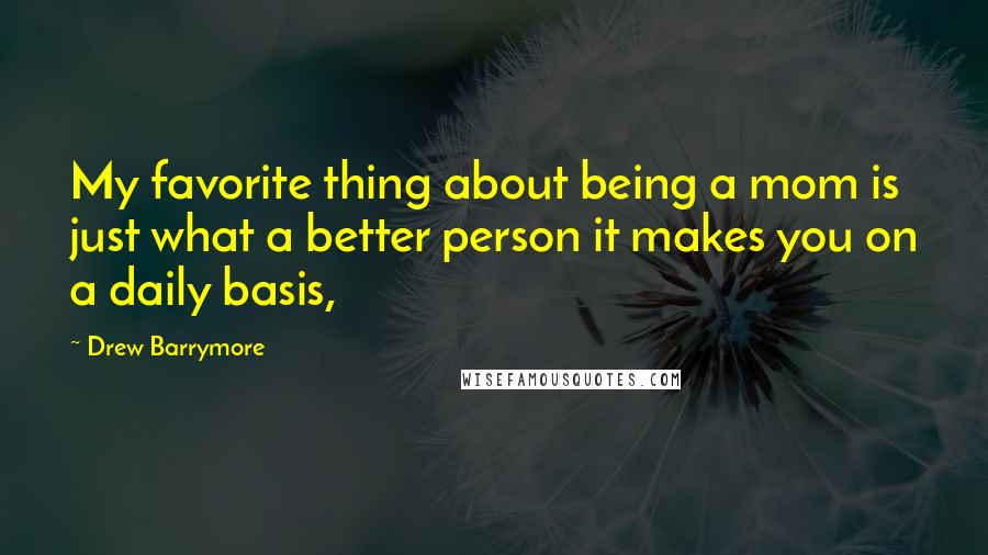 Drew Barrymore Quotes: My favorite thing about being a mom is just what a better person it makes you on a daily basis,