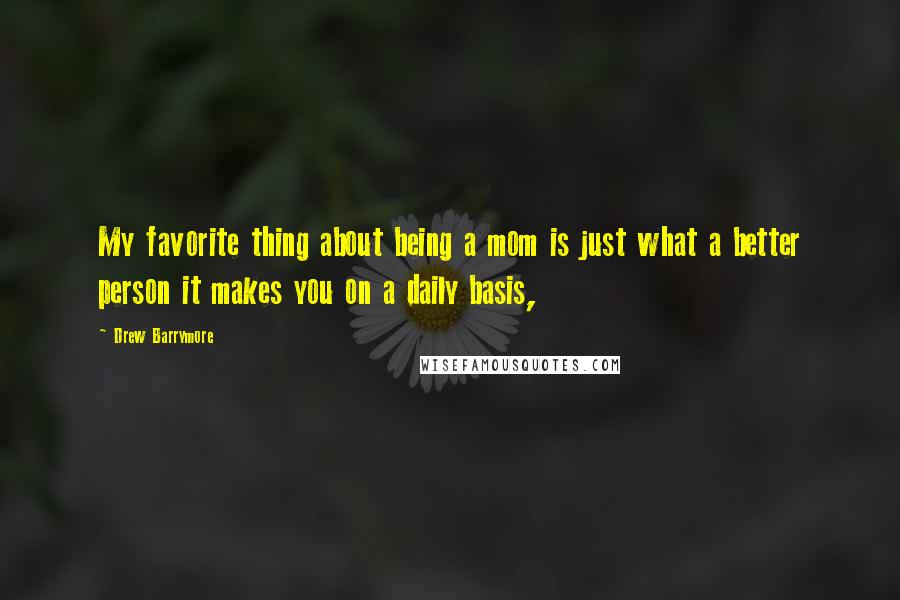 Drew Barrymore Quotes: My favorite thing about being a mom is just what a better person it makes you on a daily basis,