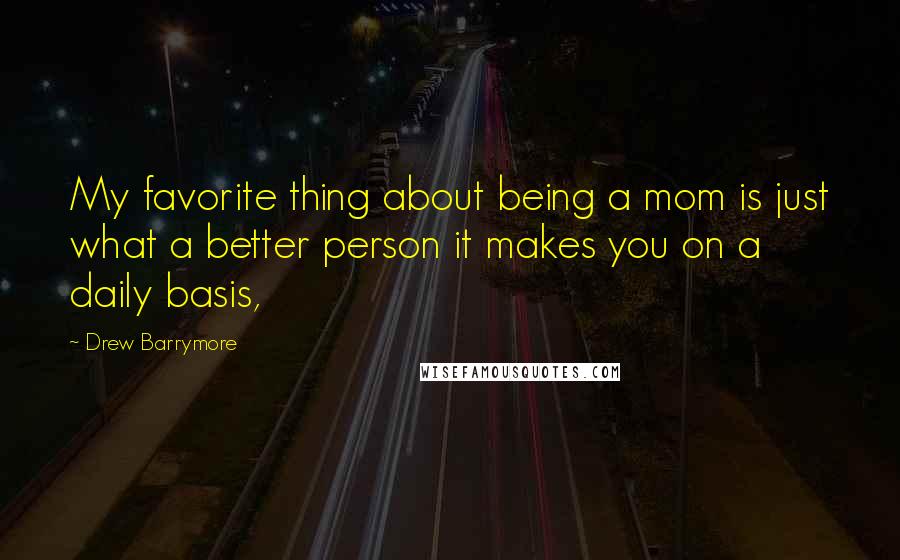 Drew Barrymore Quotes: My favorite thing about being a mom is just what a better person it makes you on a daily basis,