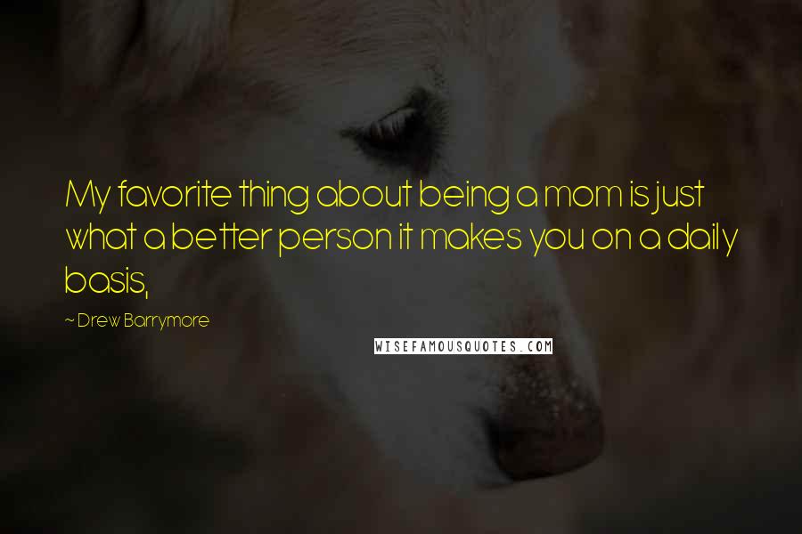 Drew Barrymore Quotes: My favorite thing about being a mom is just what a better person it makes you on a daily basis,