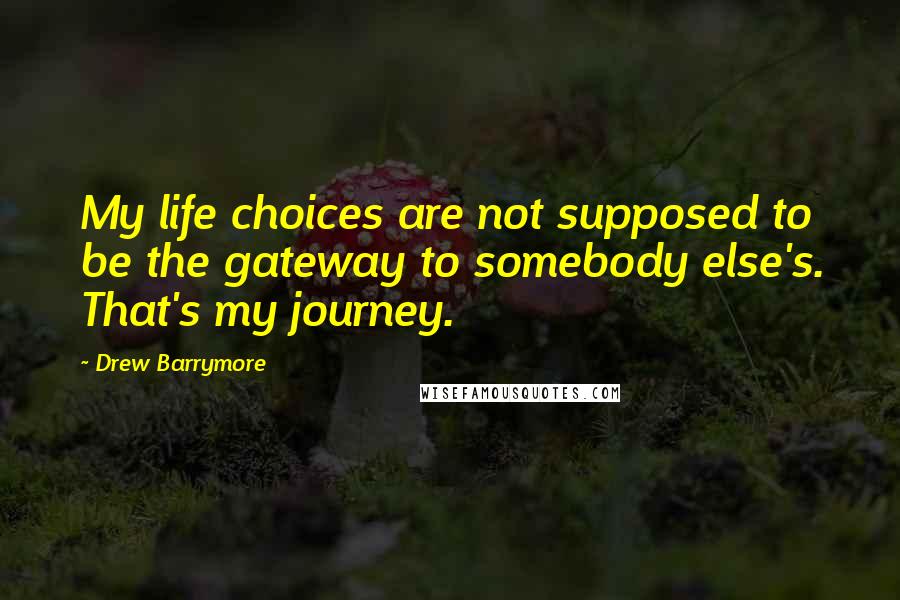 Drew Barrymore Quotes: My life choices are not supposed to be the gateway to somebody else's. That's my journey.