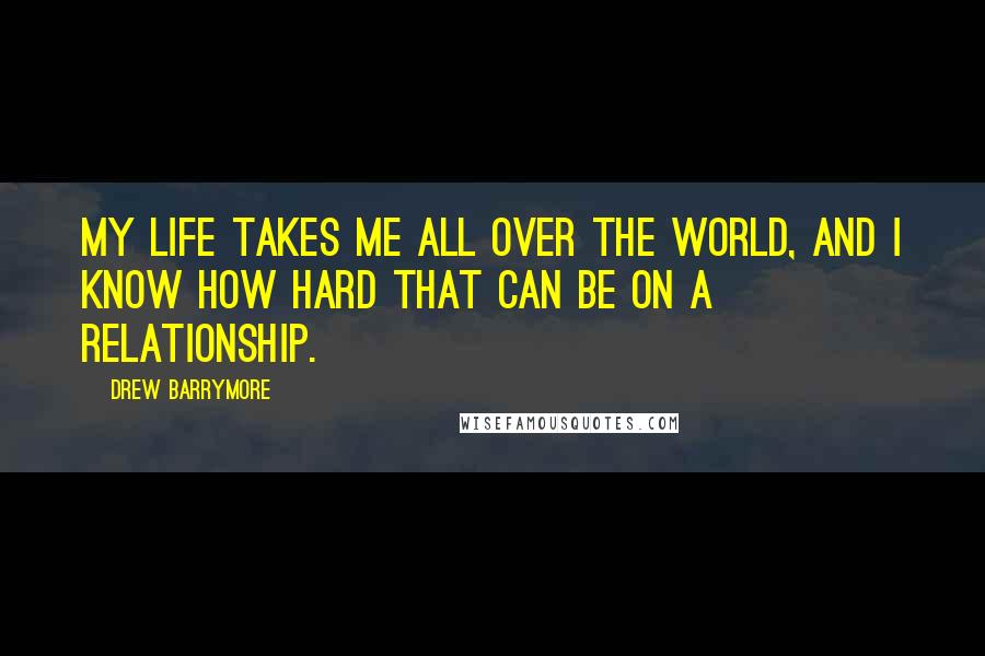 Drew Barrymore Quotes: My life takes me all over the world, and I know how hard that can be on a relationship.