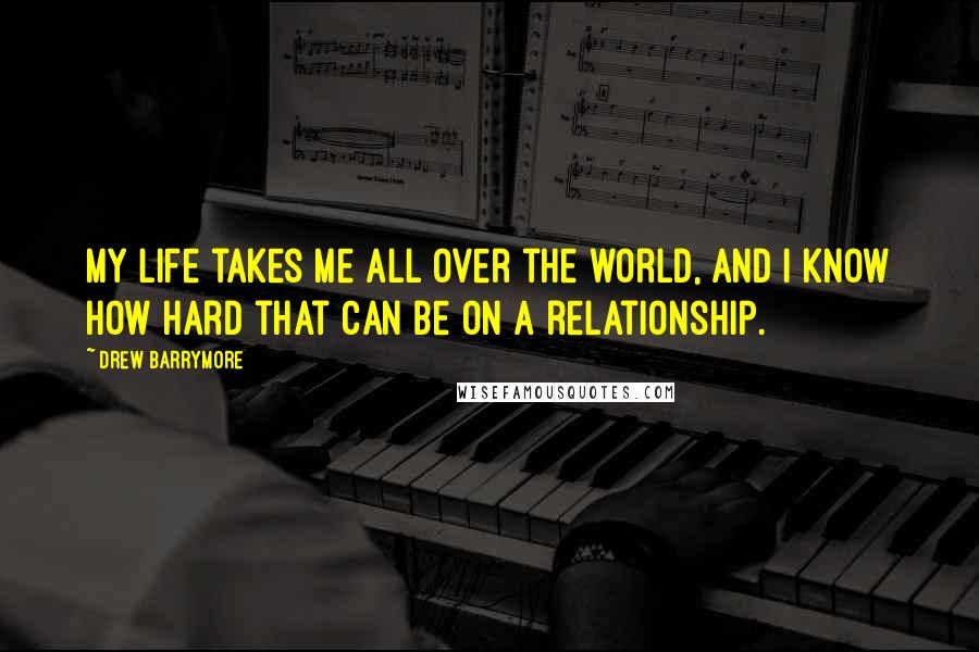 Drew Barrymore Quotes: My life takes me all over the world, and I know how hard that can be on a relationship.