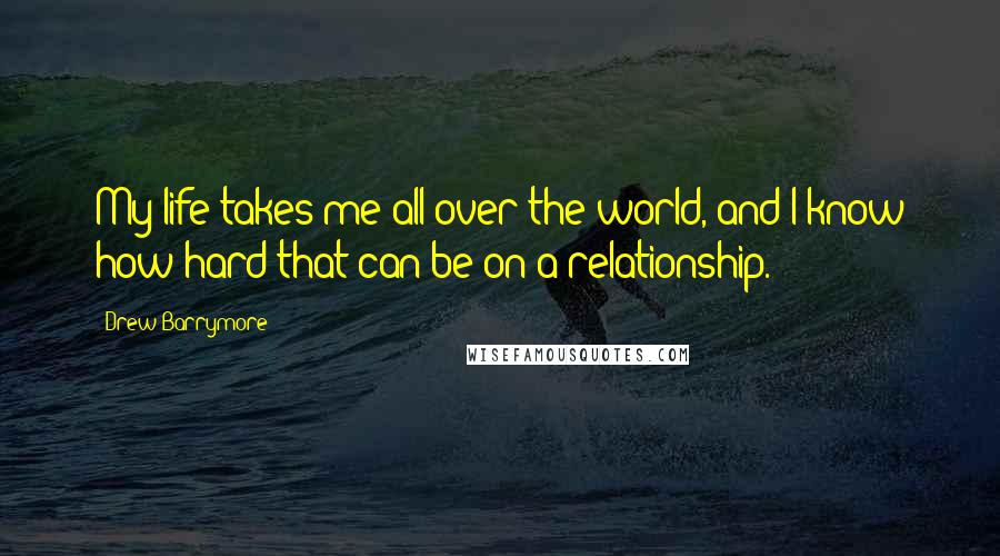Drew Barrymore Quotes: My life takes me all over the world, and I know how hard that can be on a relationship.