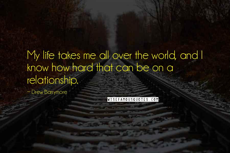 Drew Barrymore Quotes: My life takes me all over the world, and I know how hard that can be on a relationship.
