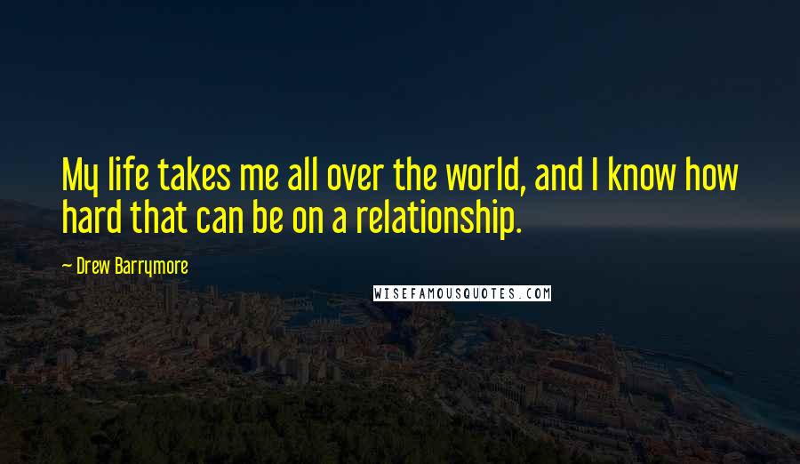 Drew Barrymore Quotes: My life takes me all over the world, and I know how hard that can be on a relationship.