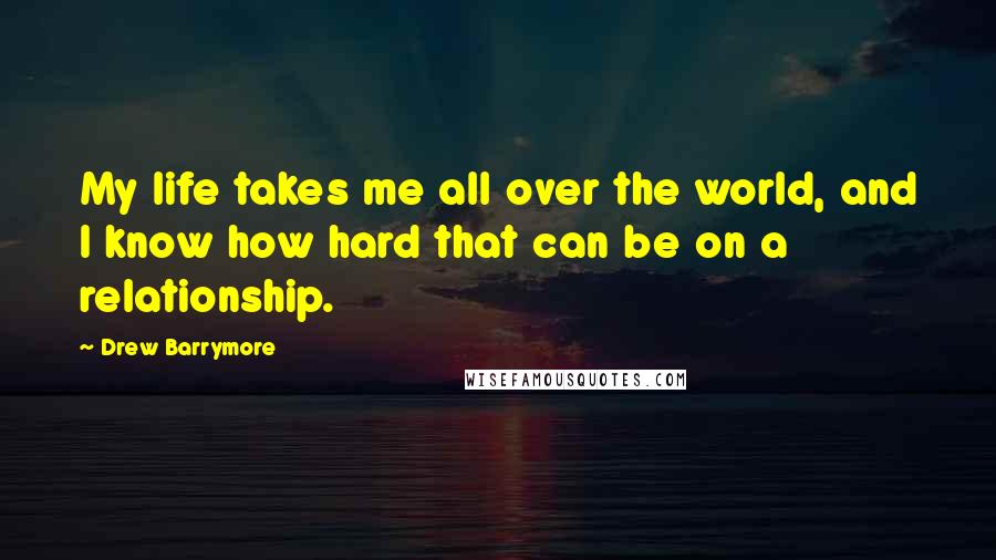 Drew Barrymore Quotes: My life takes me all over the world, and I know how hard that can be on a relationship.