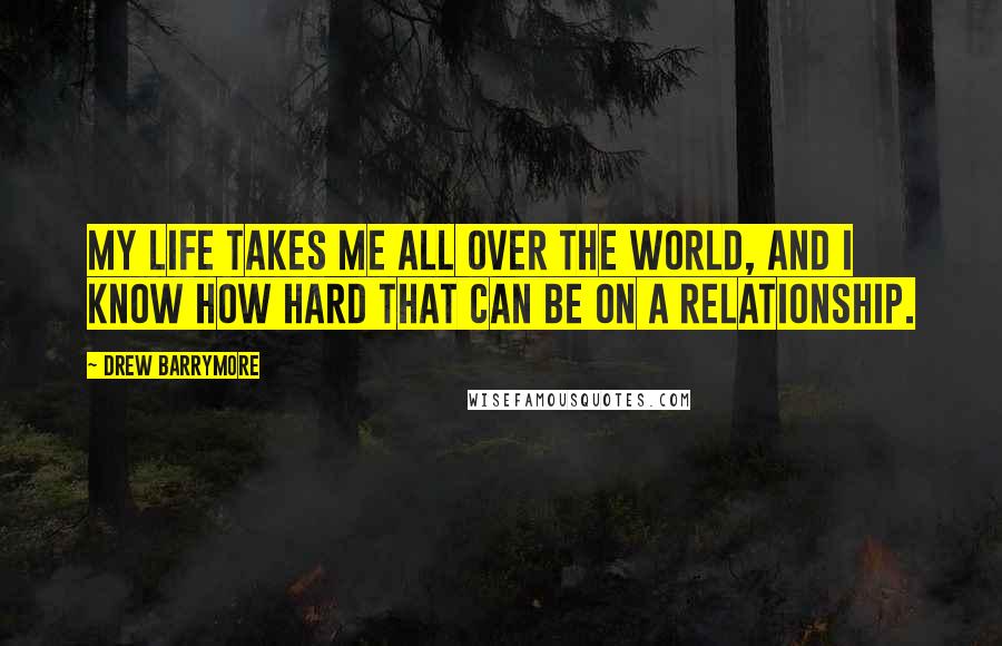 Drew Barrymore Quotes: My life takes me all over the world, and I know how hard that can be on a relationship.