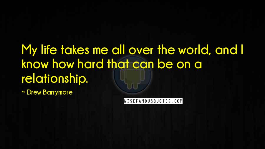 Drew Barrymore Quotes: My life takes me all over the world, and I know how hard that can be on a relationship.