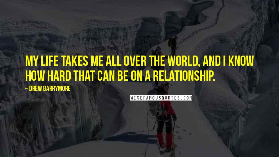 Drew Barrymore Quotes: My life takes me all over the world, and I know how hard that can be on a relationship.