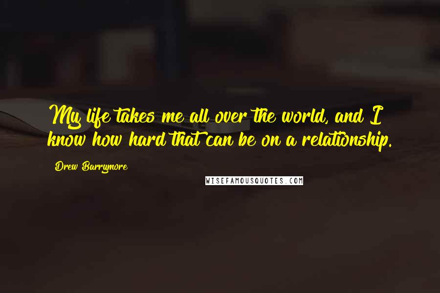 Drew Barrymore Quotes: My life takes me all over the world, and I know how hard that can be on a relationship.